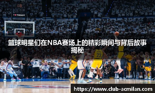 篮球明星们在NBA赛场上的精彩瞬间与背后故事揭秘
