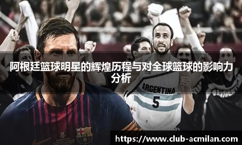 阿根廷篮球明星的辉煌历程与对全球篮球的影响力分析